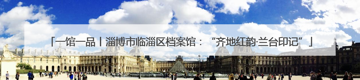 一馆一品丨淄博市临淄区档案馆：“齐地红韵·兰台印记”