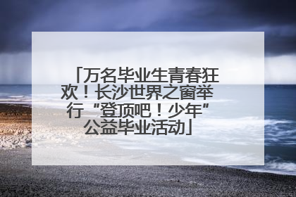 万名毕业生青春狂欢！长沙世界之窗举行“登顶吧！少年”公益毕业活动