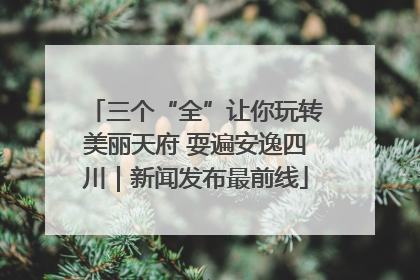 三个“全”让你玩转美丽天府 耍遍安逸四川｜新闻发布最前线