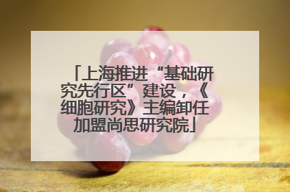 上海推进“基础研究先行区”建设，《细胞研究》主编卸任加盟尚思研究院