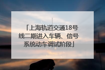 上海轨道交通18号线二期进入车辆、信号系统动车调试阶段