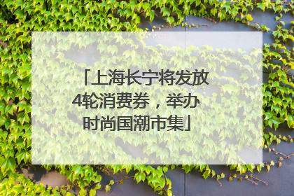 上海长宁将发放4轮消费券，举办时尚国潮市集