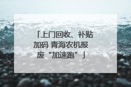 上门回收、补贴加码 青海农机报废“加速跑”