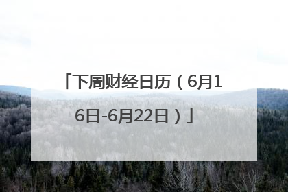 下周财经日历（6月16日-6月22日）