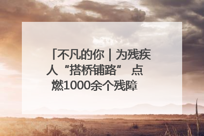 不凡的你｜为残疾人“搭桥铺路” 点燃1000余个残障家庭的希望之光