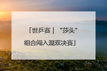 世乒赛｜“莎头”组合闯入混双决赛