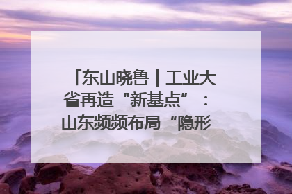 东山晓鲁｜工业大省再造“新基点”：山东频频布局“隐形冠军”背后