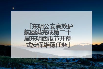 东明公安高效护航圆满完成第二十届东明西瓜节开幕式安保维稳任务