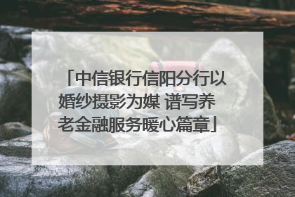 中信银行信阳分行以婚纱摄影为媒 谱写养老金融服务暖心篇章
