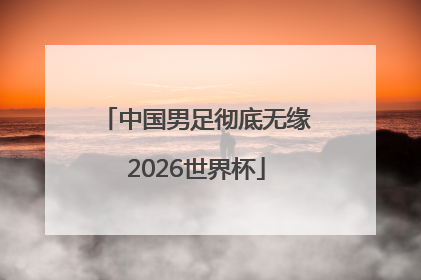 中国男足彻底无缘2026世界杯