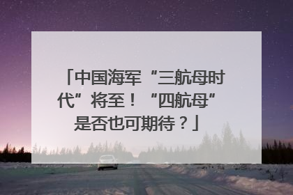 中国海军“三航母时代”将至！“四航母”是否也可期待？