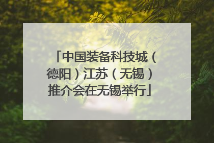中国装备科技城（德阳）江苏（无锡）推介会在无锡举行