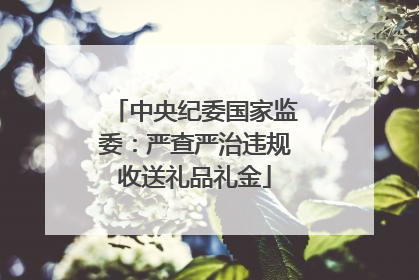 中央纪委国家监委：严查严治违规收送礼品礼金
