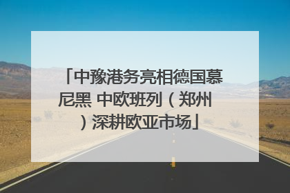 中豫港务亮相德国慕尼黑 中欧班列（郑州）深耕欧亚市场
