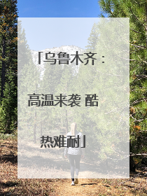 乌鲁木齐：高温来袭 酷热难耐