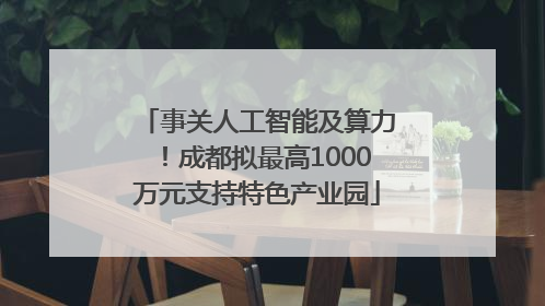 事关人工智能及算力！成都拟最高1000万元支持特色产业园