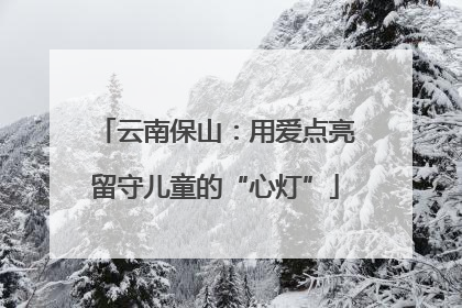 云南保山：用爱点亮留守儿童的“心灯”