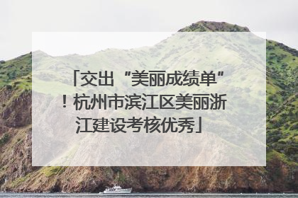 交出“美丽成绩单”！杭州市滨江区美丽浙江建设考核优秀