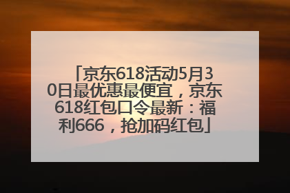 京东618活动5月30日最优惠最便宜，京东618红包口令最新：福利666，抢加码红包