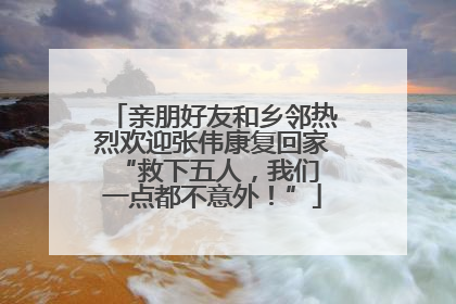 亲朋好友和乡邻热烈欢迎张伟康复回家 “救下五人，我们一点都不意外！”