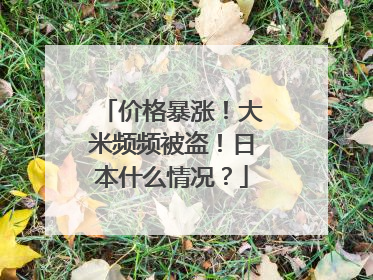 价格暴涨！大米频频被盗！日本什么情况？