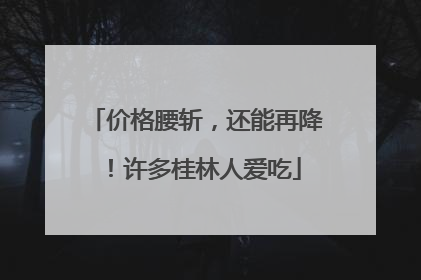 价格腰斩，还能再降！许多桂林人爱吃