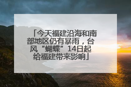 今天福建沿海和南部地区仍有暴雨，台风“蝴蝶”14日起给福建带来影响