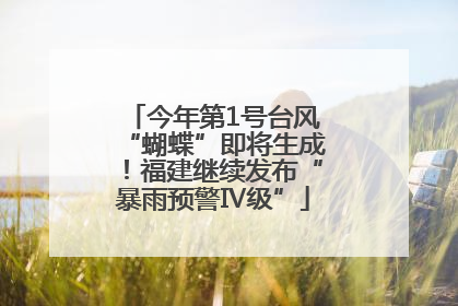 今年第1号台风“蝴蝶”即将生成！福建继续发布“暴雨预警Ⅳ级”