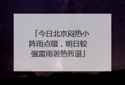 今日北京闷热小阵雨点缀，明日较强雷雨暑热暂退