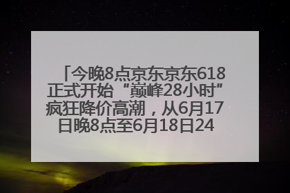 今晚8点京东京东618正式开始“巅峰28小时”疯狂降价高潮，从6月17日晚8点至6月18日24点内最便宜优惠