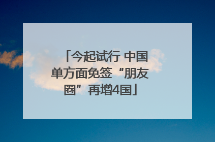 今起试行 中国单方面免签“朋友圈”再增4国