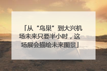 从“鸟巢”到大兴机场未来只要半小时，这场展会描绘未来图景