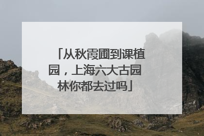 从秋霞圃到课植园，上海六大古园林你都去过吗