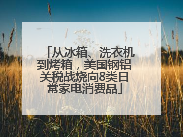 从冰箱、洗衣机到烤箱，美国钢铝关税战烧向8类日常家电消费品