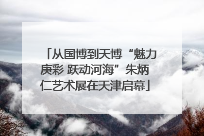从国博到天博“魅力庚彩 跃动河海”朱炳仁艺术展在天津启幕