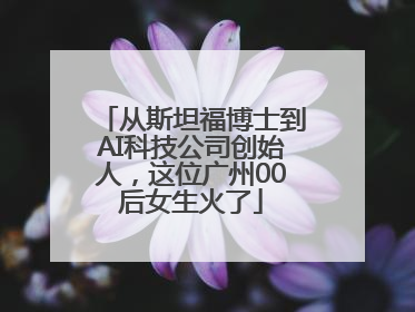 从斯坦福博士到AI科技公司创始人，这位广州00后女生火了