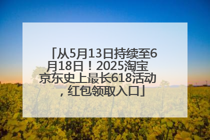 从5月13日持续至6月18日！2025淘宝京东史上最长618活动，红包领取入口