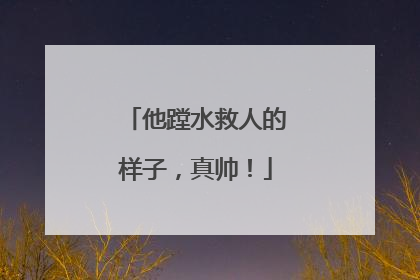 他蹚水救人的样子，真帅！