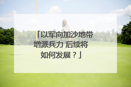 以军向加沙地带增派兵力 后续将如何发展？