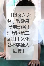以文艺之名，致敬最美劳动者！江岸区第二届职工文化艺术季盛大启幕