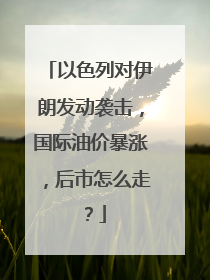 以色列对伊朗发动袭击，国际油价暴涨，后市怎么走？