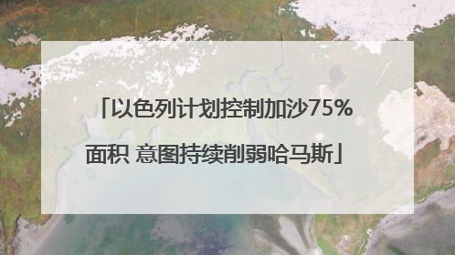 以色列计划控制加沙75%面积 意图持续削弱哈马斯