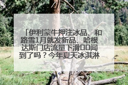 伊利蒙牛押注冰品、和路雪1月就发新品、哈根达斯门店流量下滑⋯⋯闻到了吗？今年夏天冰淇淋市场的火药味