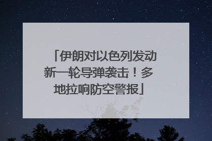 伊朗对以色列发动新一轮导弹袭击！多地拉响防空警报