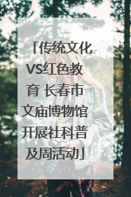 传统文化VS红色教育 长春市文庙博物馆开展社科普及周活动