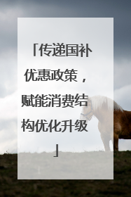 传递国补优惠政策，赋能消费结构优化升级