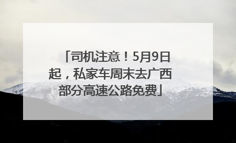司机注意！5月9日起，私家车周末去广西部分高速公路免费