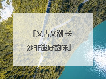 又古又潮 长沙非遗好韵味