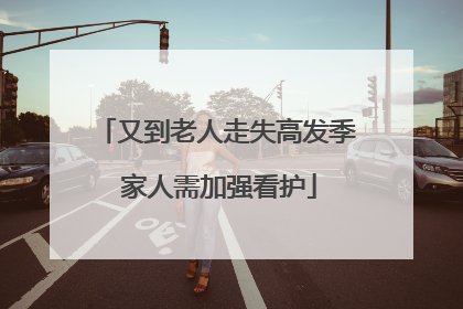 又到老人走失高发季 家人需加强看护