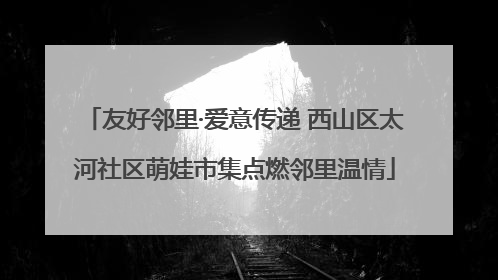 友好邻里·爱意传递 西山区太河社区萌娃市集点燃邻里温情